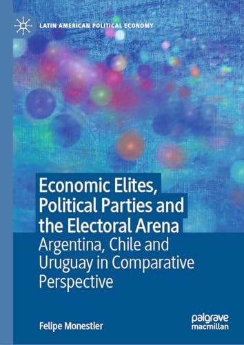 Economic Elites, Political Parties and the Electoral Arena Argentina, Chile and Uruguay in Comparative Perspective