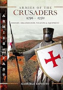 Armies of the Crusaders, 1096-1291 History, Organization, Weapons and Equipment