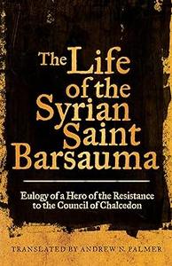 The Life of the Syrian Saint Barsauma Eulogy of a Hero of the Resistance to the Council of Chalcedon (Volume 61)
