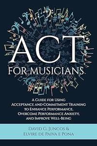 ACT for Musicians A Guide for Using Acceptance and Commitment Training to Enhance Performance, Overcome Performance Anx