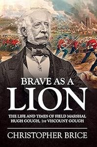 Brave as a Lion The Life and Times of Field Marshal Hugh Gough, 1st Viscount Gough