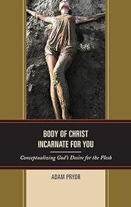 Body of Christ Incarnate for You Conceptualizing God’s Desire for the Flesh