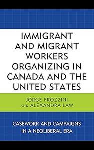 Immigrant and Migrant Workers Organizing in Canada and the United States Casework and Campaigns in a Neoliberal Era
