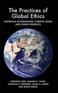 The Practices of Global Ethics Historical Backgrounds, Current Issues, and Future Prospects