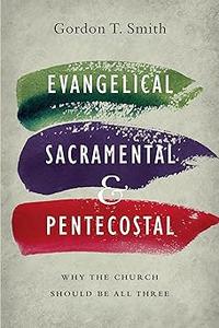 Evangelical, Sacramental, and Pentecostal Why the Church Should Be All Three