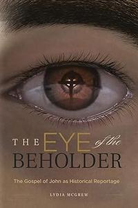 The Eye of the Beholder The Gospel of John as Historical Reportage
