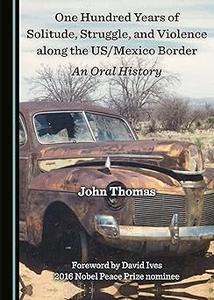 One Hundred Years of Solitude, Struggle, and Violence Along the USMexico Border An Oral History