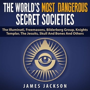 The World's Most Dangerous Secret Societies: The Illuminati, Freemasons, Bilderberg Group, Knight...