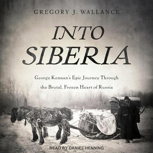 Into Siberia George Kennan's Epic Journey Through the Brutal, Frozen Heart of Russia [Audiobook]