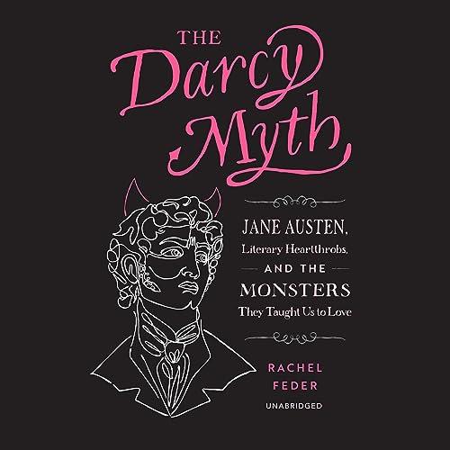 The Darcy Myth Jane Austen, Literary Heartthrobs, and the Monsters They Taught Us to Love [Audiobook]