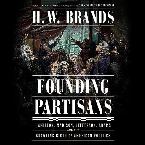 Founding Partisans Hamilton, Madison, Jefferson, Adams and the Brawling Birth of American Politics [Audiobook]