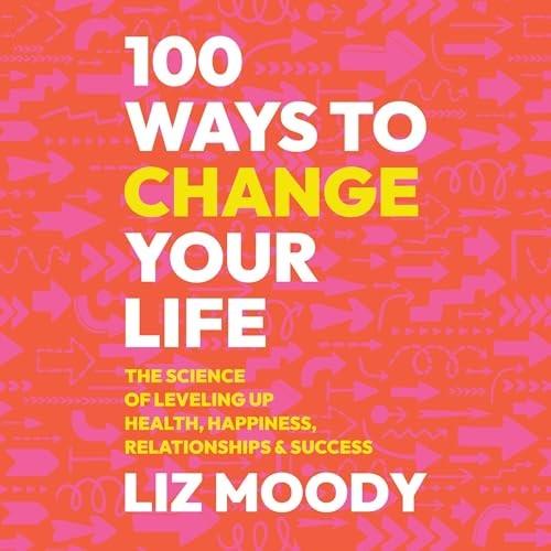 100 Ways to Change Your Life The Science of Leveling Up Health, Happiness, Relationships & Success [Audiobook]