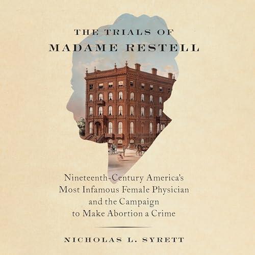 The Trials of Madame Restell Nineteenth–Century America's Most Infamous Female Physician and the Campaign to Make [Audiobook]