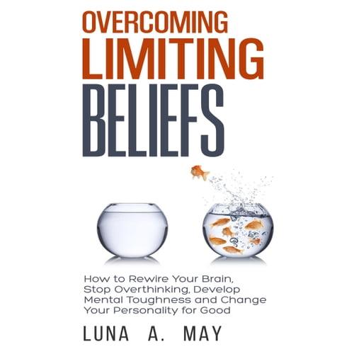 Overcoming Limiting Beliefs How to Rewire Your Brain, Stop Overthinking, Develop Mental Toughness and Change Your [Audiobook]