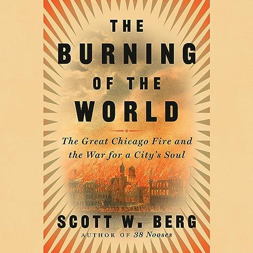 The Burning of the World The Great Chicago Fire and the War for a City's Soul [Audiobook]