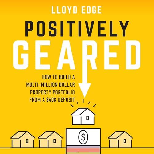 Positively Geared How to Build a Multi–Million Dollar Property Portfolio from a $40K Deposit [Audiobook]