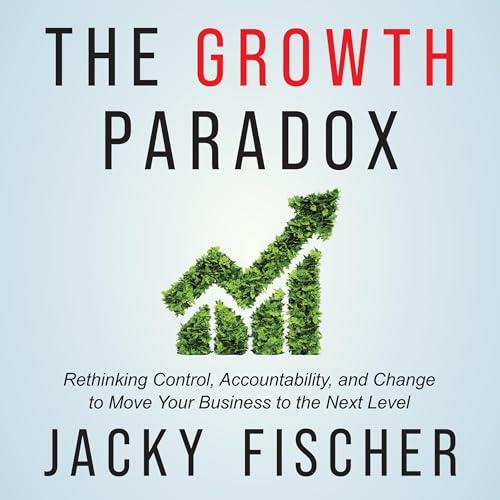The Growth Paradox Rethinking Control, Accountability, and Change to Move Your Business to the Next Level [Audiobook]
