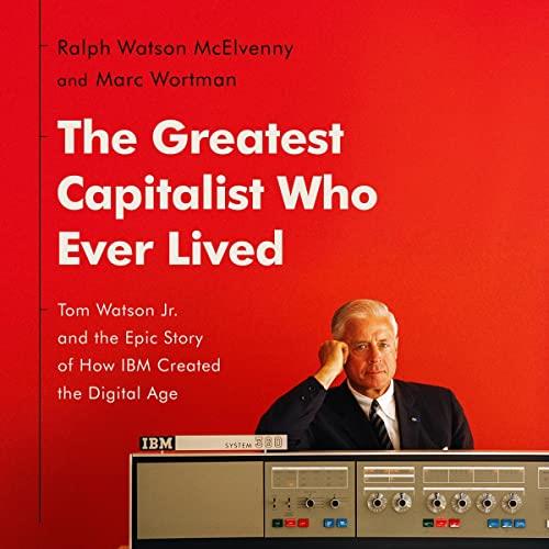 The Greatest Capitalist Who Ever Lived Tom Watson Jr. and the Epic Story of How IBM Created the Digital Age [Audiobook]