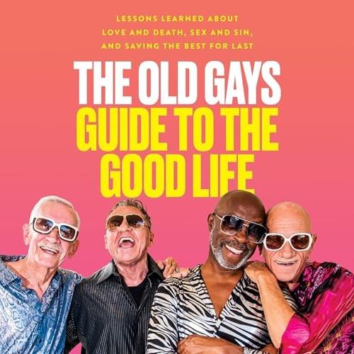 The Old Gays Guide to the Good Life Lessons Learned About Love and Death, Sex and Sin and Saving the Best for Last [Audiobook]