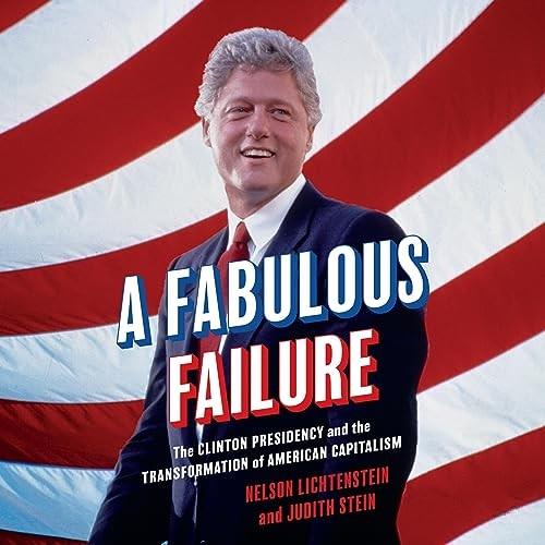 A Fabulous Failure The Clinton Presidency and the Transformation of American Capitalism [Audiobook]