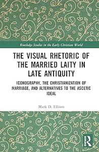 The Visual Rhetoric of the Married Laity in Late Antiquity Iconography, the Christianization of Marriage, and Alternati