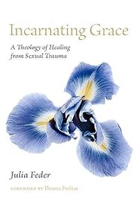 Incarnating Grace A Theology of Healing from Sexual Trauma