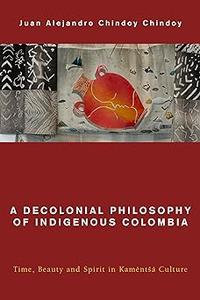 A Decolonial Philosophy of Indigenous Colombia Time, Beauty, and Spirit in Kamëntšá Culture