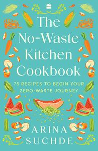 The No-Waste Kitchen Cookbook 75 Recipes to Begin Your Zero-Waste Journey