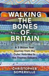 Walking the Bones of Britain A 3 Billion Year Journey From the Outer Hebrides to the Thames Estuary
