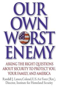 Our Own Worst Enemy Asking the Right Questions About Security to Protect You, Your Family, and America