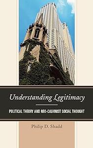 Understanding Legitimacy Political Theory and Neo-Calvinist Social Thought