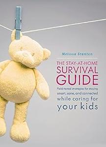 The Stay-at-Home Survival Guide Field-Tested Strategies for Staying Smart, Sane, and Connected While Caring for Your Kids
