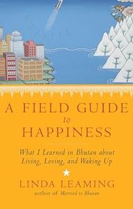 A Field Guide to Happiness What I Learned in Bhutan about Living, Loving, and Waking Up