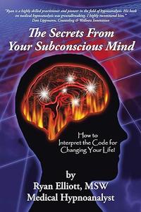 The Secrets From Your Subconscious Mind How to Interpret the Code for Changing Your Life!