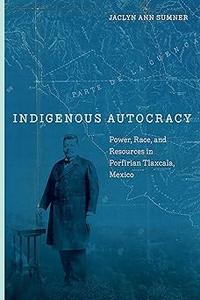 Indigenous Autocracy Power, Race, and Resources in Porfirian Tlaxcala, Mexico