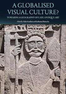 A Globalised Visual Culture Towards a Geography of Late Antique Art