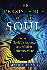 The Persistence of the Soul Mediums, Spirit Visitations, and Afterlife Communication, 2nd Edition