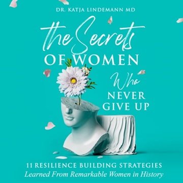 The Secrets of Women Who Never Give Up: 11 Resilience Building Strategies Learned from Remarkable...