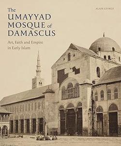 The Umayyad Mosque of Damascus Art, Faith and Empire in Early Islam