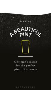 A Beautiful Pint One Man’s Search for the Perfect Pint of Guinness