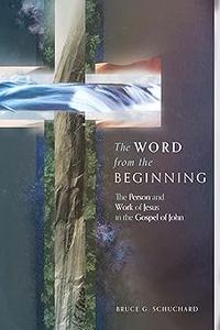 The Word from the Beginning The Person and Work of Jesus in the Gospel of John