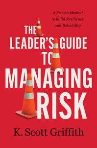 The Leader’s Guide to Managing Risk A Proven Method to Build Resilience and Reliability