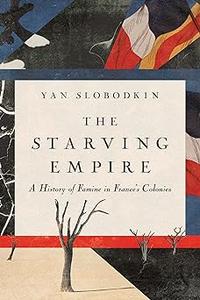 The Starving Empire A History of Famine in France’s Colonies