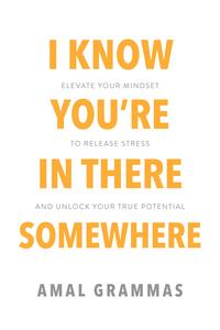 I Know You’re In There Somewhere Elevate Your Mindset to Release Stress and Unlock Your True Potential