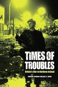 Times of Troubles Britain’s War in Northern Ireland