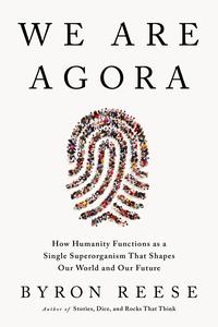 We Are Agora How Humanity Functions as a Single Superorganism That Shapes Our World and Our Future