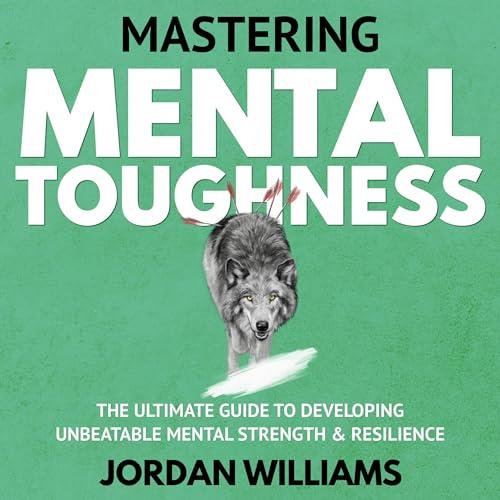 Mastering Mental Toughness The Ultimate Guide to Developing Unbeatable Mental Strength & Resilience [Audiobook]