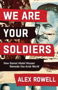 We Are Your Soldiers How Gamal Abdel Nasser Remade the Arab World