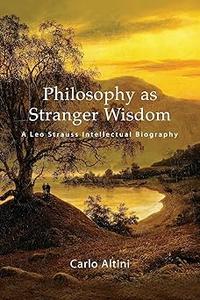 Philosophy As Stranger Wisdom A Leo Strauss Intellectual Biography