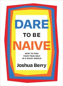 Dare to Be Naive How to Find Your True Self in a Noisy World